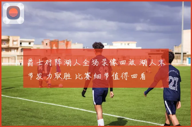 爵士对阵湖人全场录像回放 湖人末节发力取胜 比赛细节值得回看