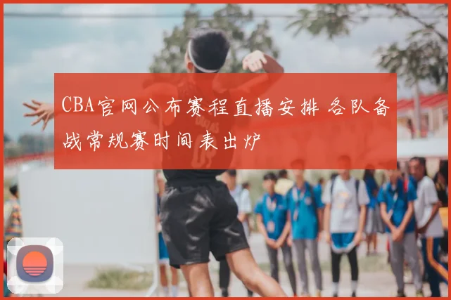 CBA官网公布赛程直播安排 各队备战常规赛时间表出炉