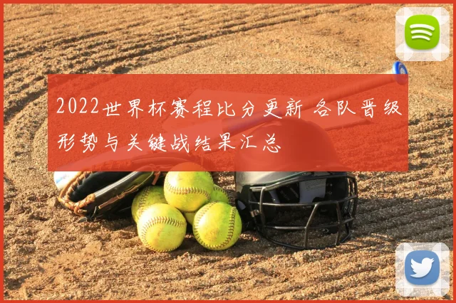 2022世界杯赛程比分更新 各队晋级形势与关键战结果汇总