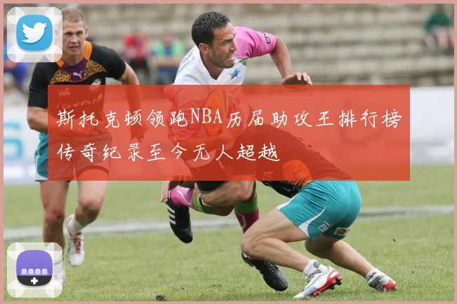 斯托克顿领跑NBA历届助攻王排行榜传奇纪录至今无人超越