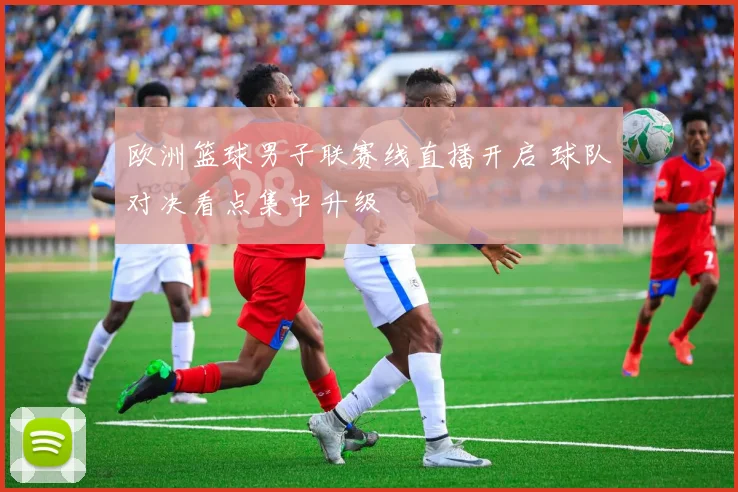 欧洲篮球男子联赛线直播开启 球队对决看点集中升级