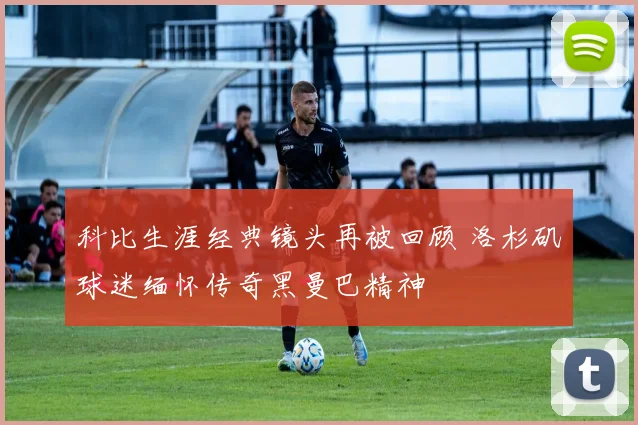 科比生涯经典镜头再被回顾 洛杉矶球迷缅怀传奇黑曼巴精神