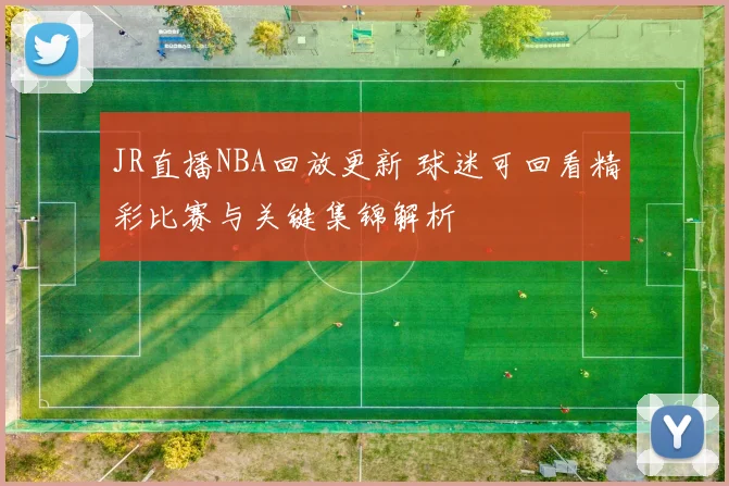 JR直播NBA回放更新 球迷可回看精彩比赛与关键集锦解析