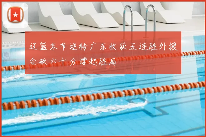 辽篮末节逆转广东收获五连胜外援合砍六十分撑起胜局