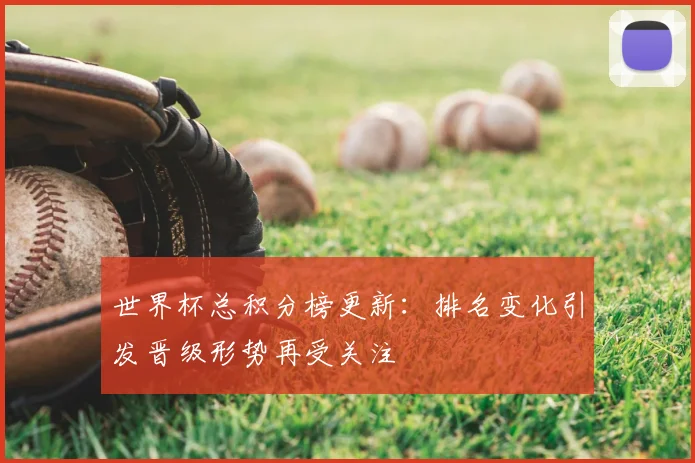 世界杯总积分榜更新：排名变化引发晋级形势再受关注