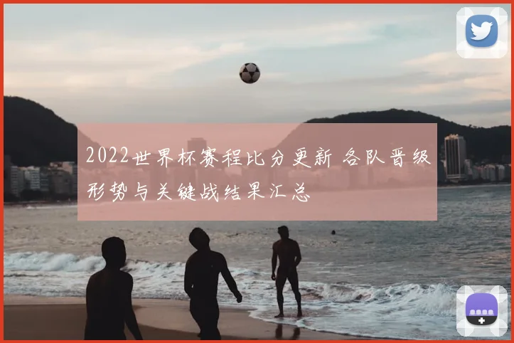 2022世界杯赛程比分更新 各队晋级形势与关键战结果汇总