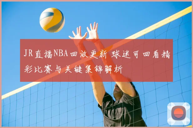 JR直播NBA回放更新 球迷可回看精彩比赛与关键集锦解析
