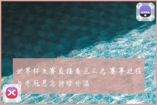 世界杯决赛直播看点汇总 赛事进程与夺冠悬念持续升温