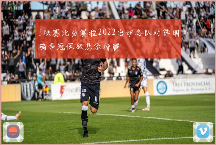 j联赛比分赛程2022出炉各队对阵明确争冠保级悬念待解
