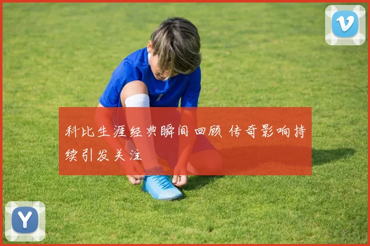 科比生涯经典瞬间回顾 传奇影响持续引发关注