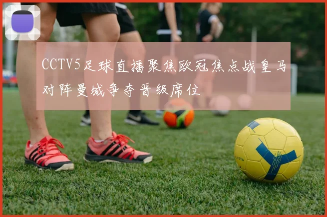 CCTV5足球直播聚焦欧冠焦点战皇马对阵曼城争夺晋级席位