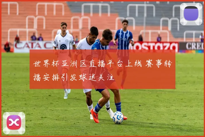 世界杯亚洲区直播平台上线 赛事转播安排引发球迷关注