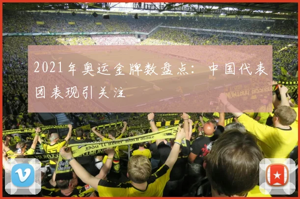 2021年奥运金牌数盘点:中国代表团表现引关注