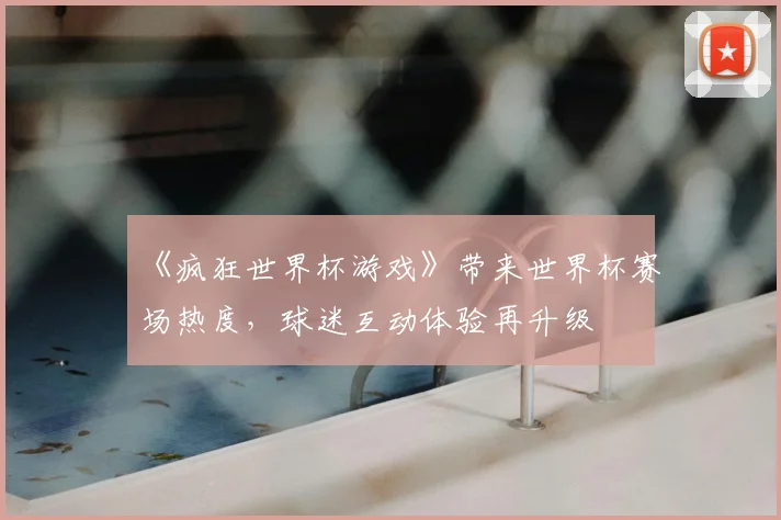 《疯狂世界杯游戏》带来世界杯赛场热度，球迷互动体验再升级
