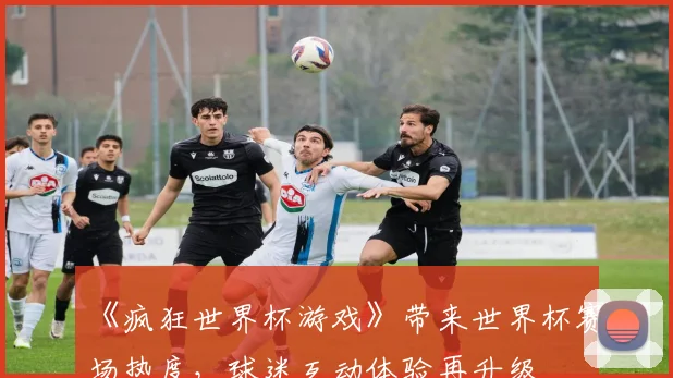 《疯狂世界杯游戏》带来世界杯赛场热度，球迷互动体验再升级