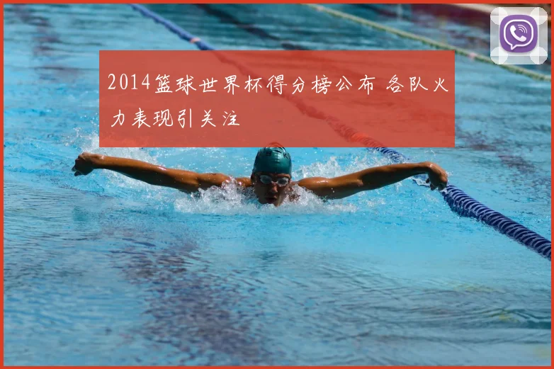 2014篮球世界杯得分榜公布 各队火力表现引关注