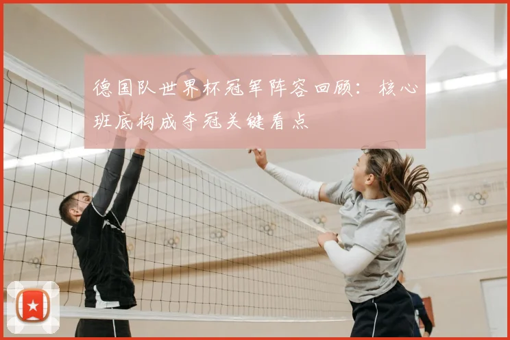 德国队世界杯冠军阵容回顾：核心班底构成夺冠关键看点