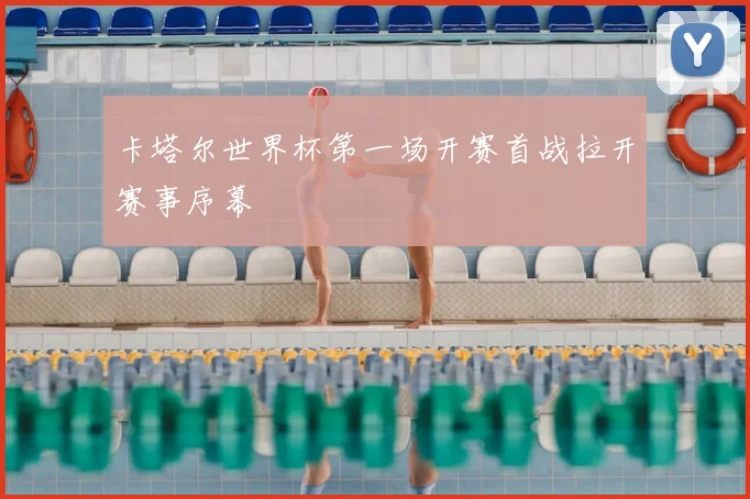 卡塔尔世界杯第一场开赛首战拉开赛事序幕