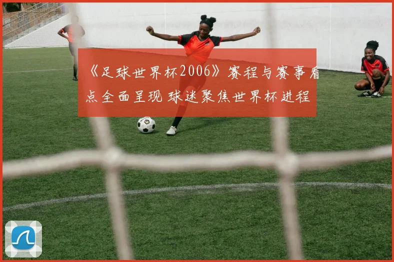 《足球世界杯2006》赛程与赛事看点全面呈现 球迷聚焦世界杯进程